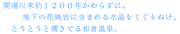 開湯以来約１２００年かわらずに、地下の花崗岩に含まれる水晶をくぐりぬけ、とうとうと湧きでる和倉温泉。
